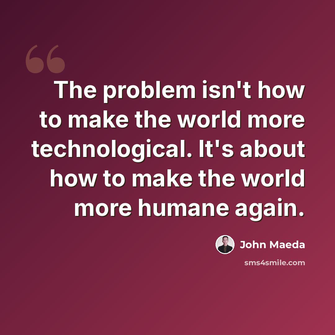 “The problem isn't how to make the world more technological. It's about how to make the world more humane again.” quote by John Maeda