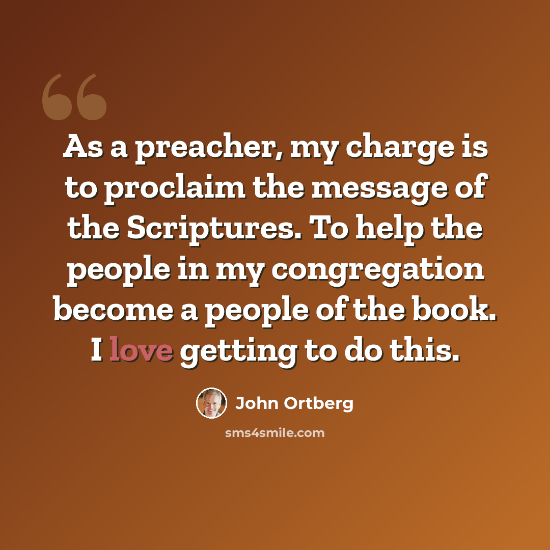 “As a preacher, my charge is to proclaim the message of the Scriptures. To help the people in my congregation become a people of the book. I love getting to do this.” quote by John Ortberg