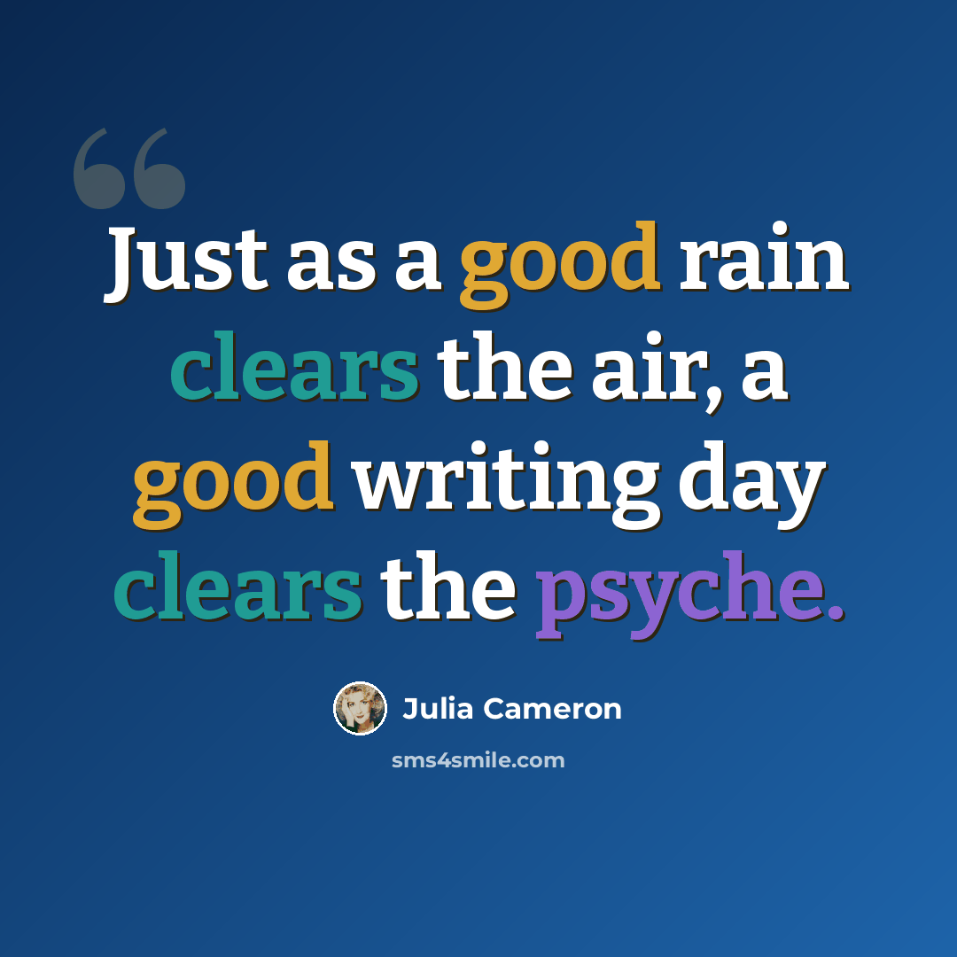 “Just as a good rain clears the air, a good writing day clears the psyche.” quote by Julia Cameron