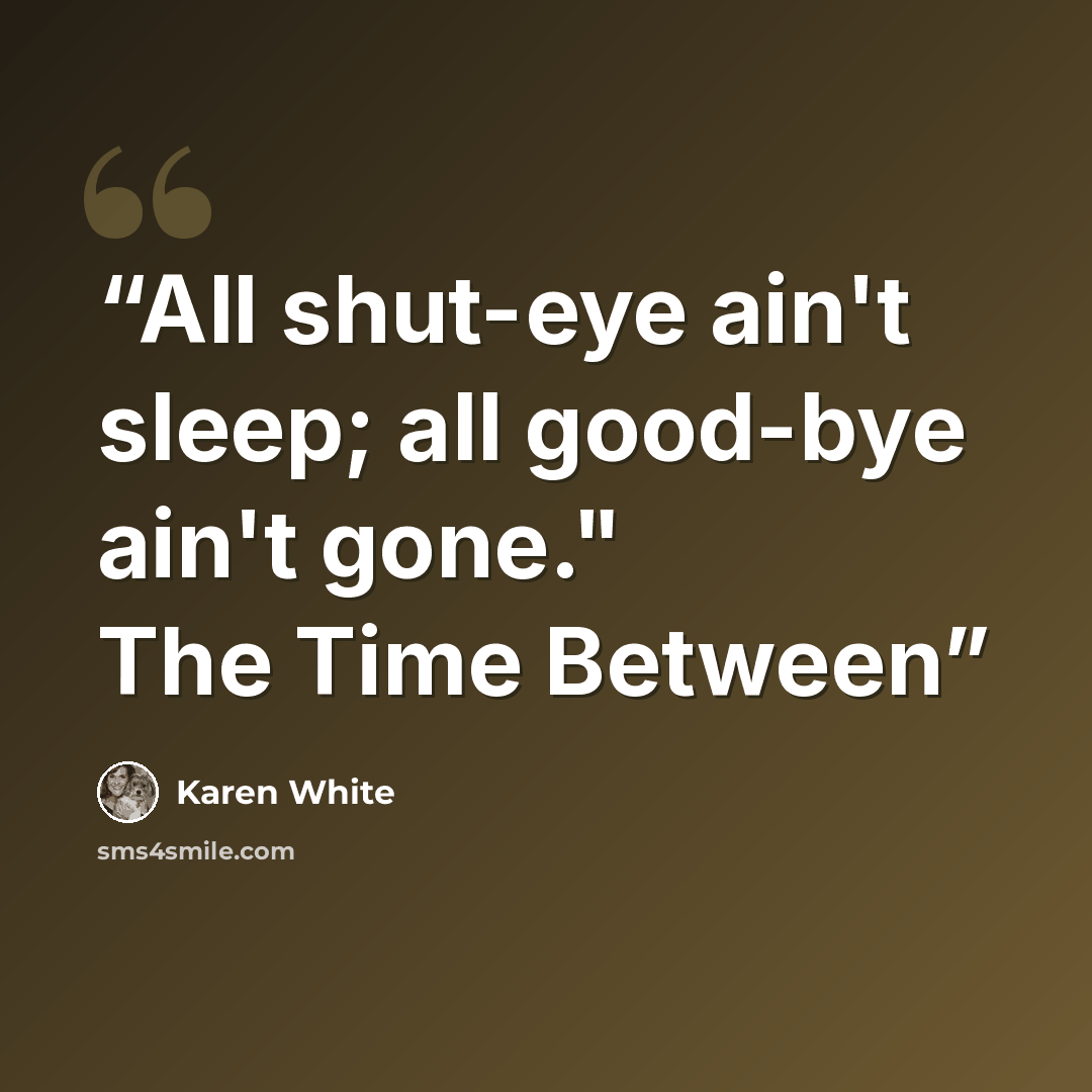 “All shut-eye ain't sleep; all good-bye ain't gone." The Time Between” quote by Karen White