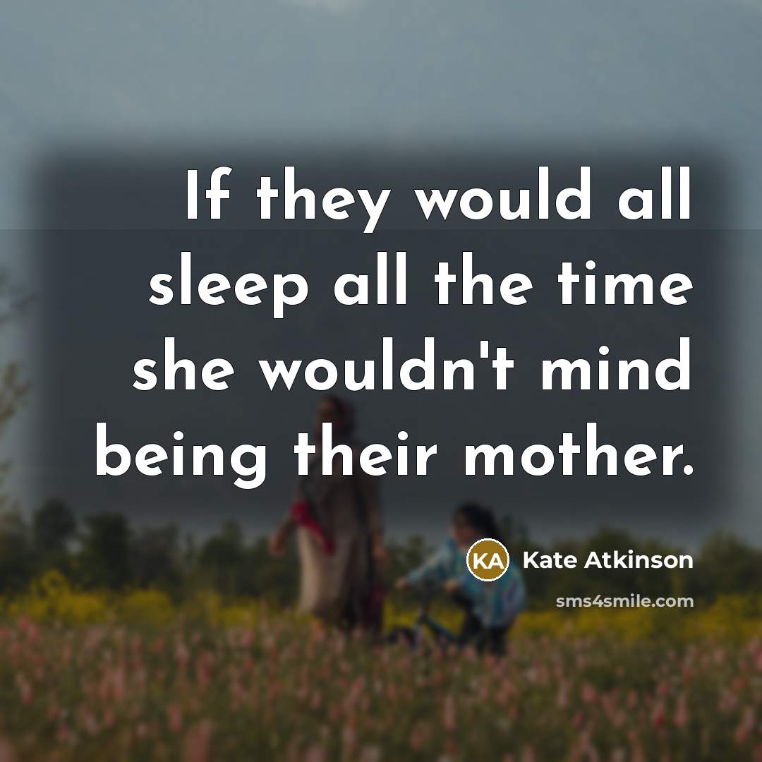 “If they would all sleep all the time she wouldn't mind being their mother.” quote by Kate Atkinson