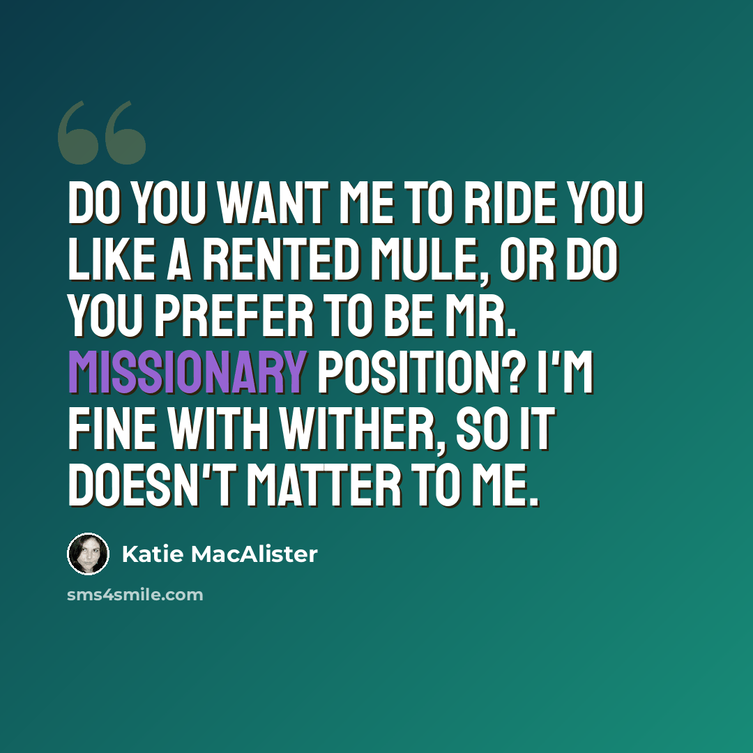 “Do you want me to ride you like a rented mule, or do you prefer to be Mr. Missionary Position? I'm fine with wither, so it doesn't matter to me.” quote by Katie MacAlister