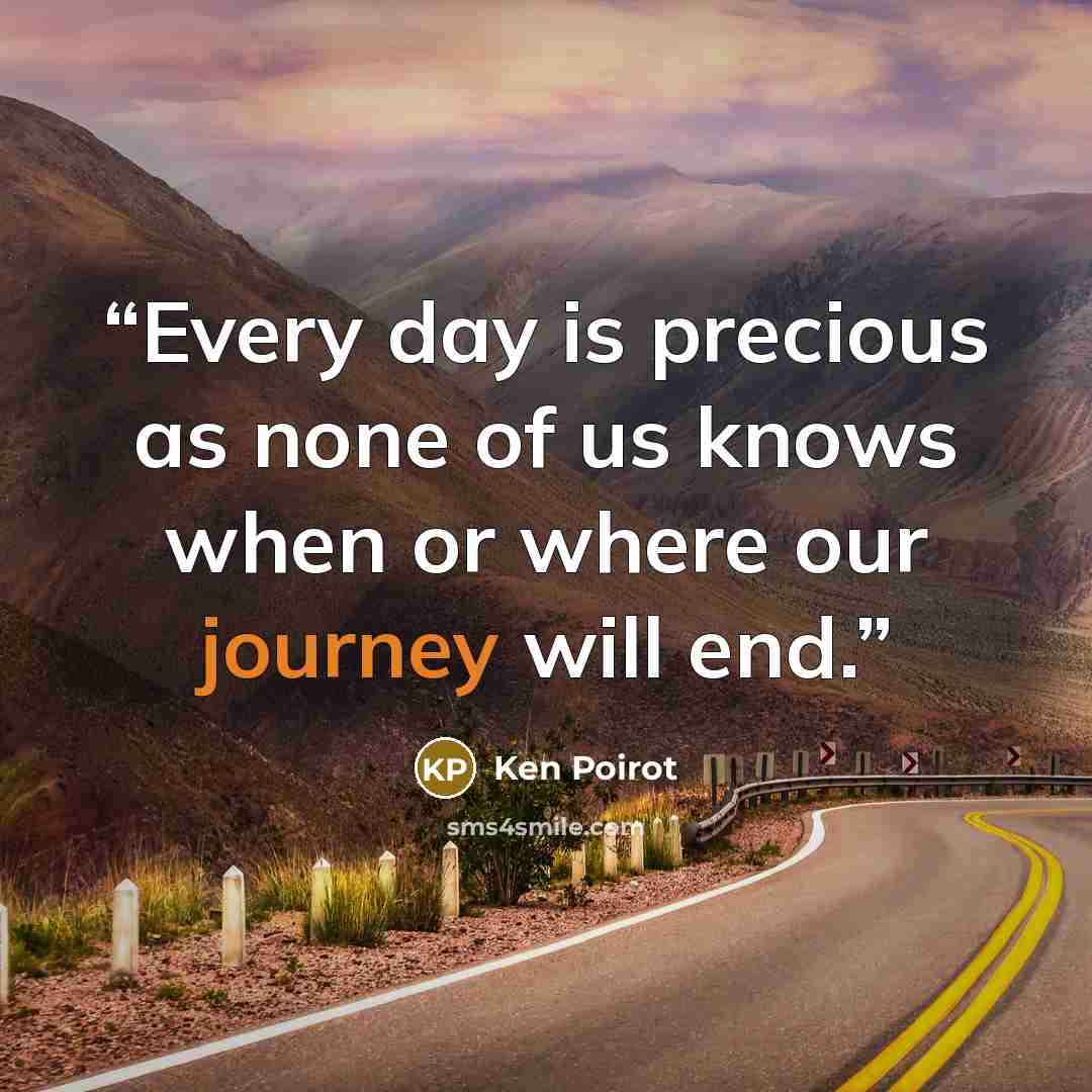 “Every day is precious as none of us knows when or where our journey will end.” quote by Ken Poirot