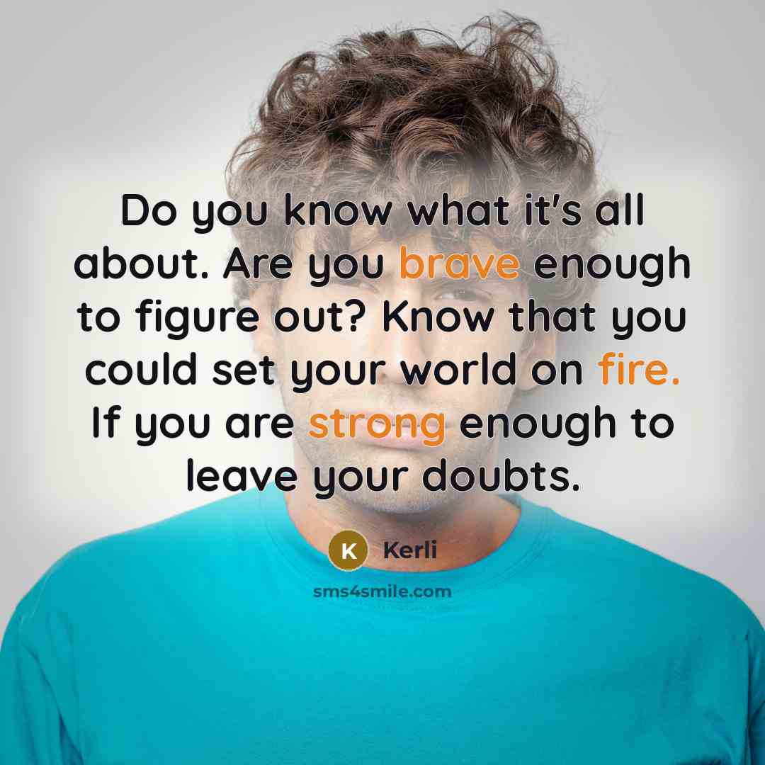 “Do you know what it's all about. Are you brave enough to figure out? Know that you could set your world on fire. If you are strong enough to leave your doubts.” quote by Kerli