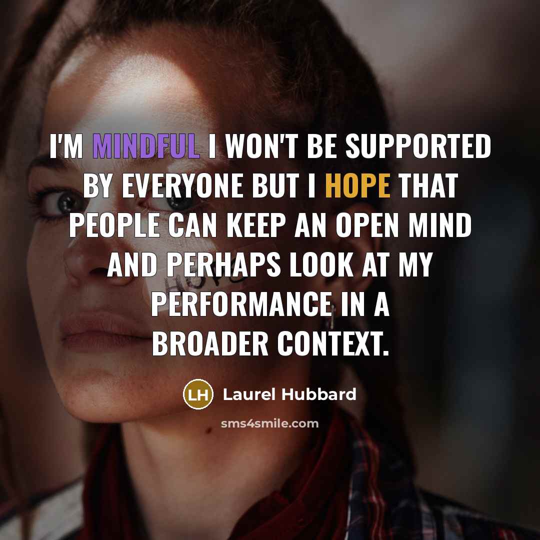 “I'm mindful I won't be supported by everyone but I hope that people can keep an open mind and perhaps look at my performance in a broader context.” quote by Laurel Hubbard