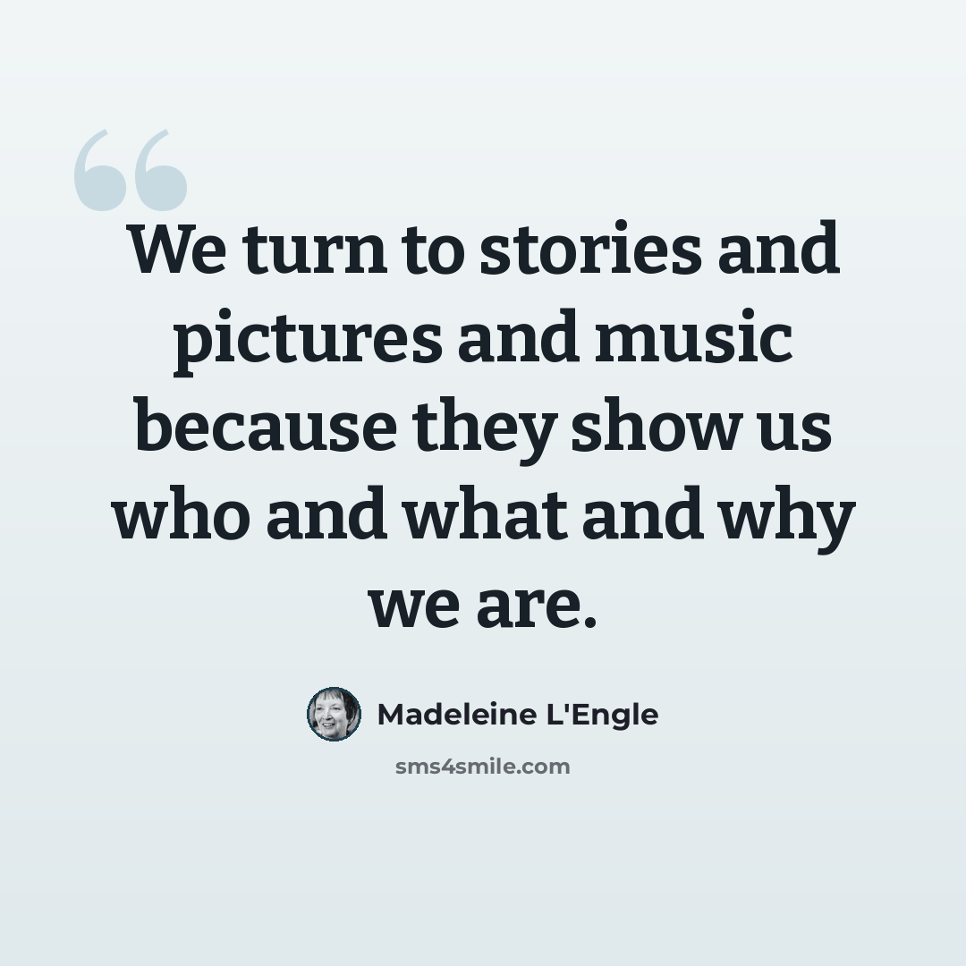 “We turn to stories and pictures and music because they show us who and what and why we are.” quote by Madeleine L'Engle