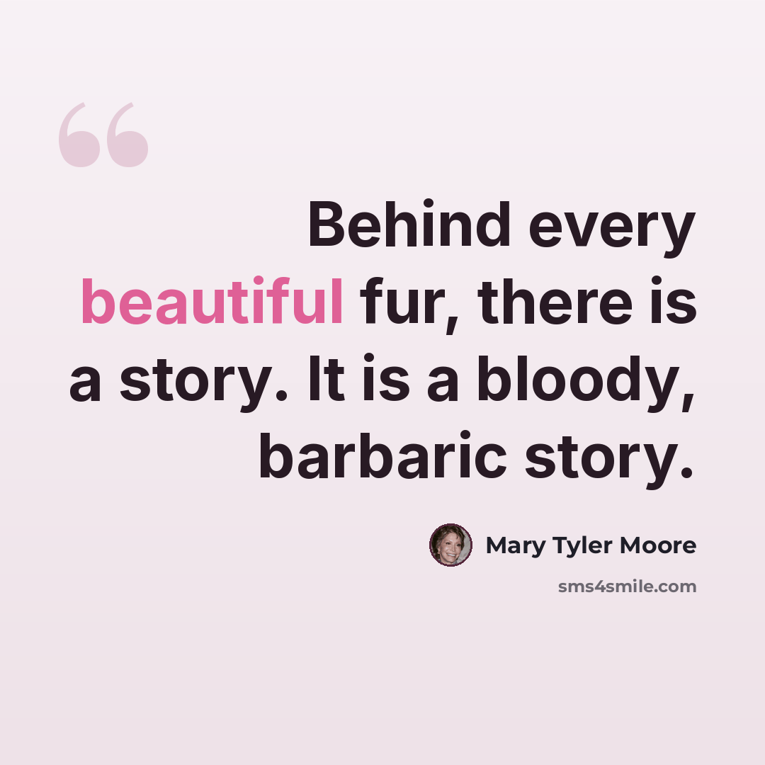 “Behind every beautiful fur, there is a story. It is a bloody, barbaric story.” quote by Mary Tyler Moore