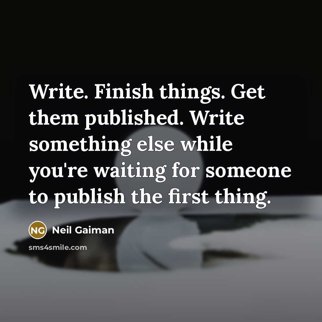 “Write. Finish things. Get them published. Write something else while you're waiting for someone to publish the first thing.” quote by Neil Gaiman