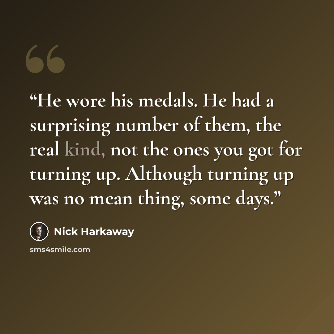 “He wore his medals. He had a surprising number of them, the real kind, not the ones you got for turning up. Although turning up was no mean thing, some days.” quote by Nick Harkaway