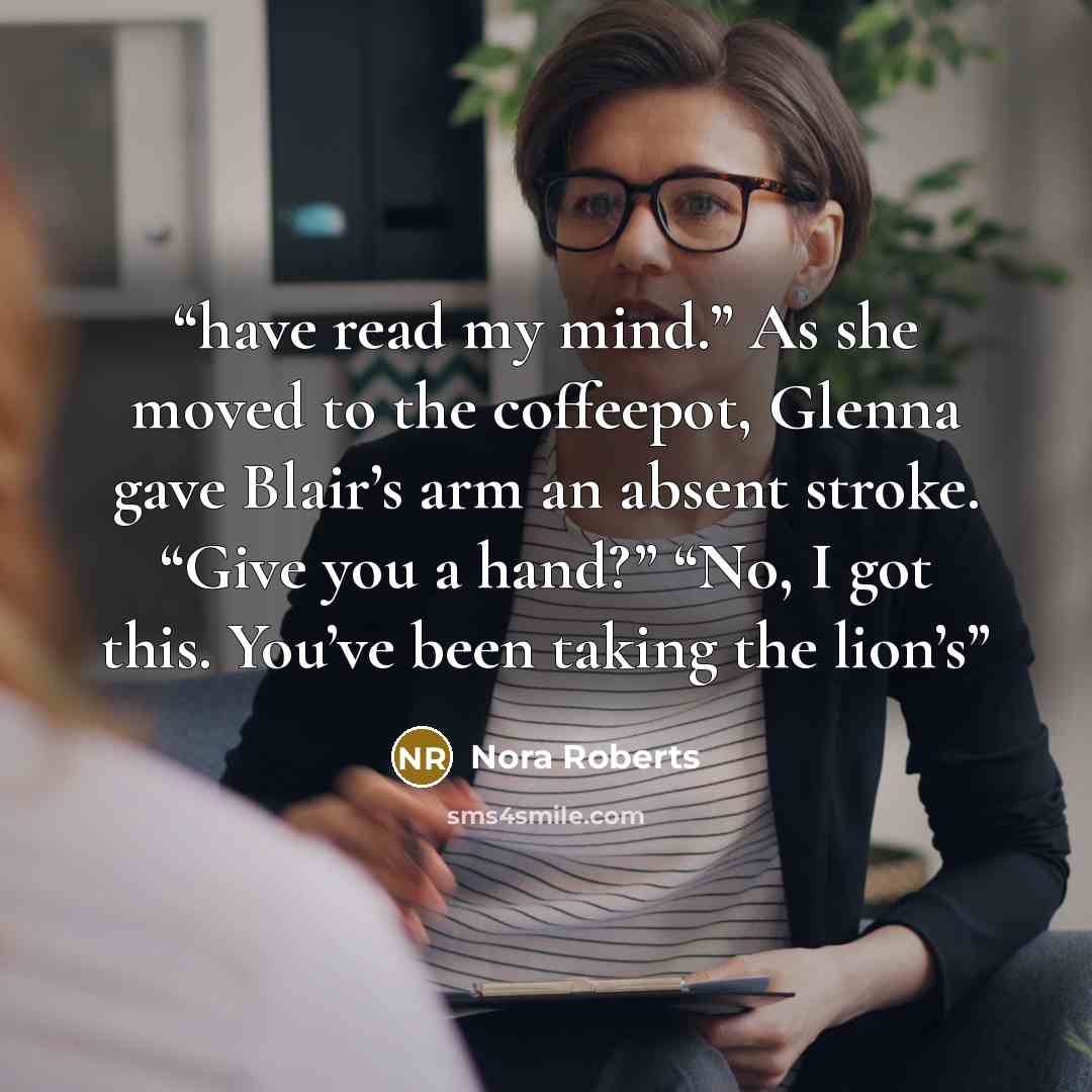 “have read my mind.” As she moved to the coffeepot, Glenna gave Blair’s arm an absent stroke. “Give you a hand?” “No, I got this. You’ve been taking the lion’s” quote by Nora Roberts