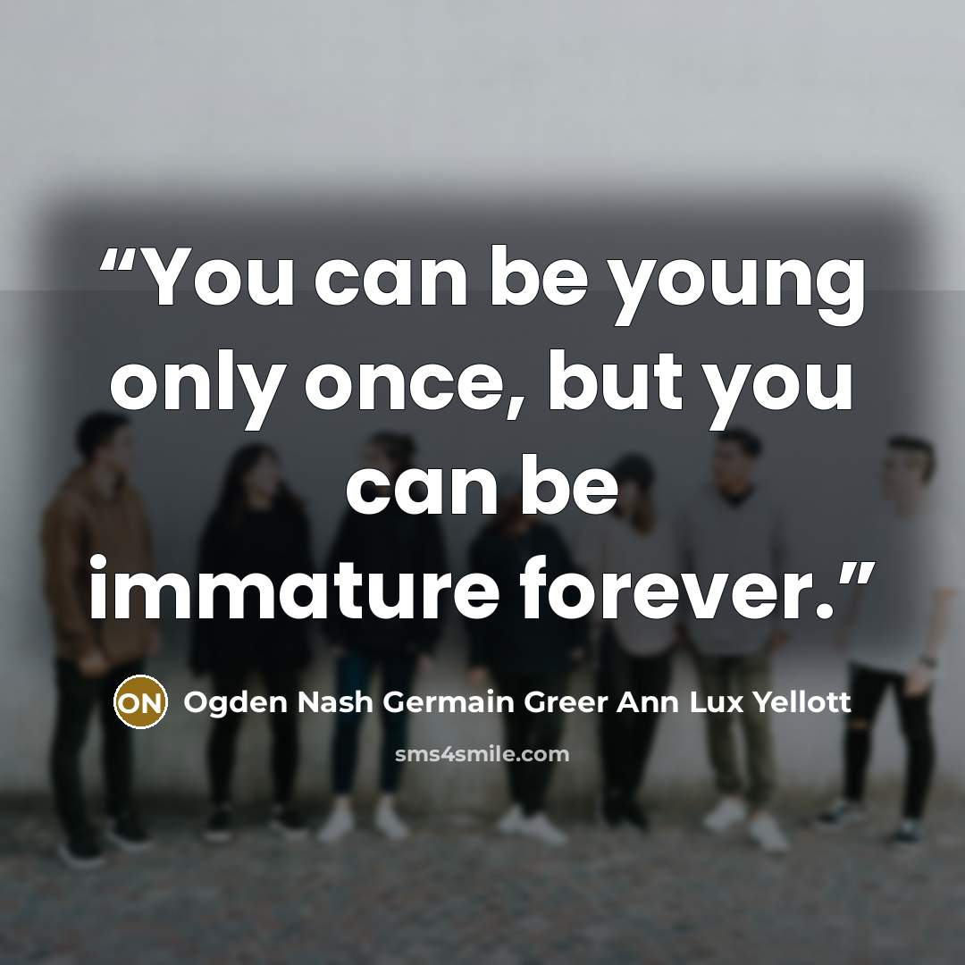 “You can be young only once, but you can be immature forever.” quote by Ogden Nash Germain Greer Ann Lux Yellott