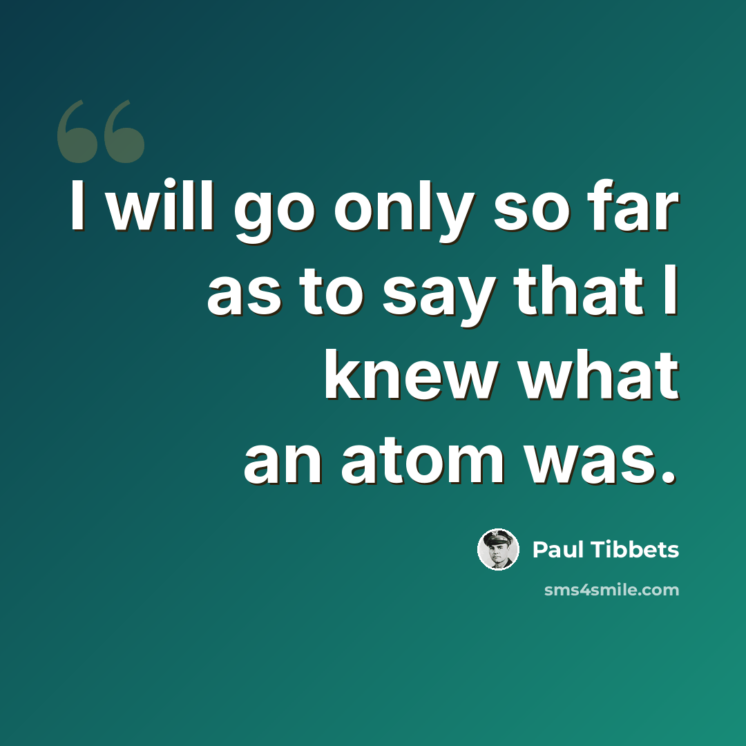 “I will go only so far as to say that I knew what an atom was.” quote by Paul Tibbets