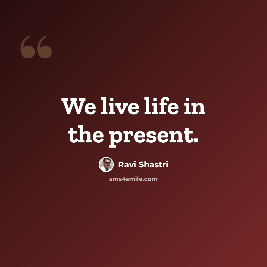 “We live life in the present.” quote by Ravi Shastri