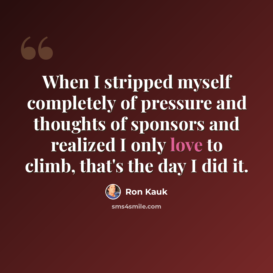 “When I stripped myself completely of pressure and thoughts of sponsors and realized I only love to climb, that's the day I did it.” quote by Ron Kauk