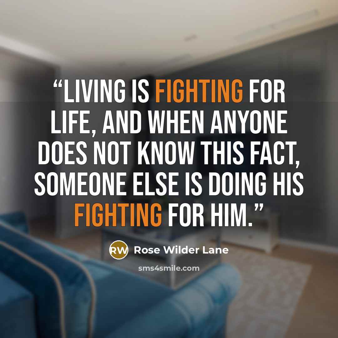 “Living is fighting for life, and when anyone does not know this fact, someone else is doing his fighting for him.” quote by Rose Wilder Lane
