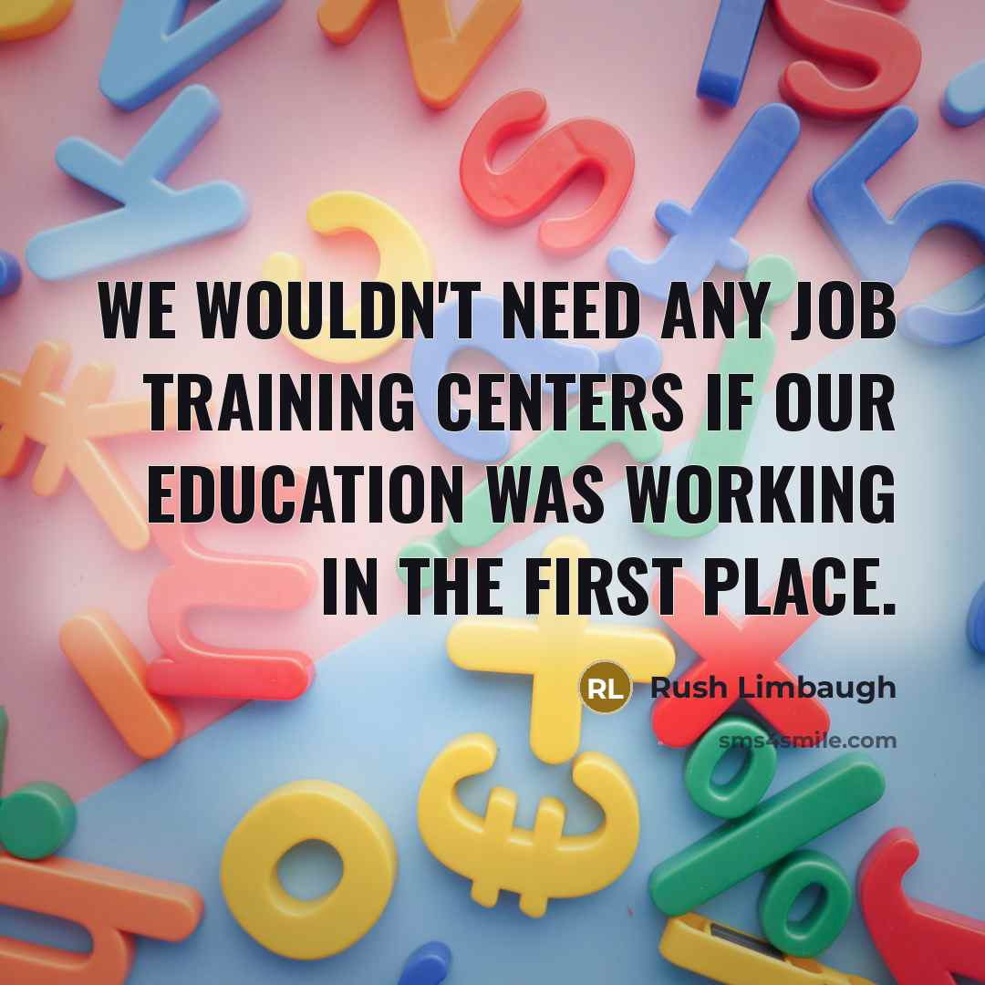 “We wouldn't need any job training centers if our education was working in the first place.” quote by Rush Limbaugh