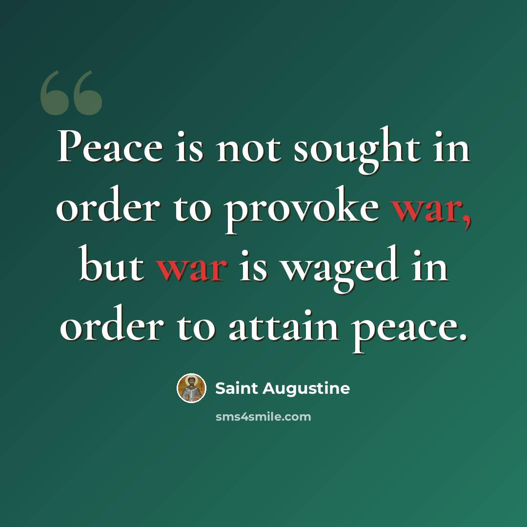 “Peace is not sought in order to provoke war, but war is waged in order to attain peace.” quote by Saint Augustine