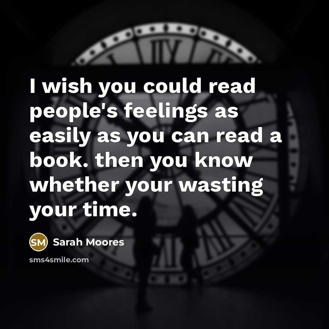 “I wish you could read people's feelings as easily as you can read a book. then you know whether your wasting your time.” quote by Sarah Moores