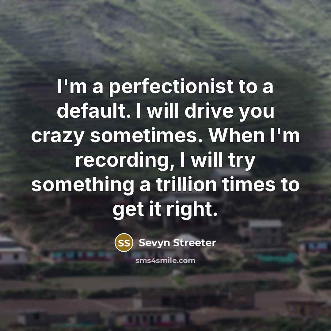 “I'm a perfectionist to a default. I will drive you crazy sometimes. When I'm recording, I will try something a trillion times to get it right.” quote by Sevyn Streeter