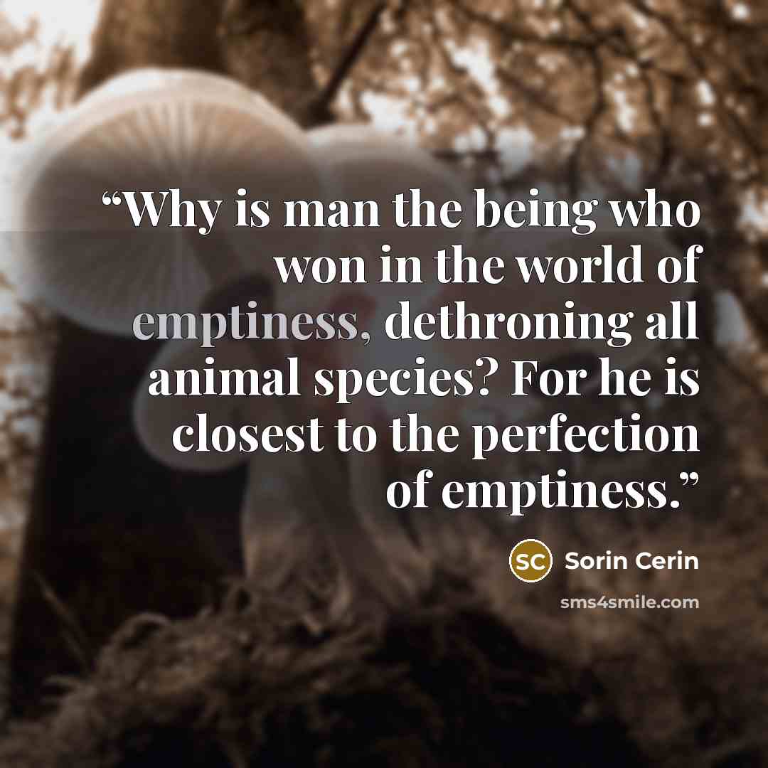 “Why is man the being who won in the world of emptiness, dethroning all animal species? For he is closest to the perfection of emptiness.” quote by Sorin Cerin