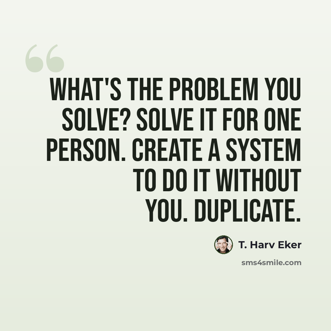 “What's the problem you solve? Solve it for one person. Create a system to do it without you. Duplicate.” quote by T. Harv Eker