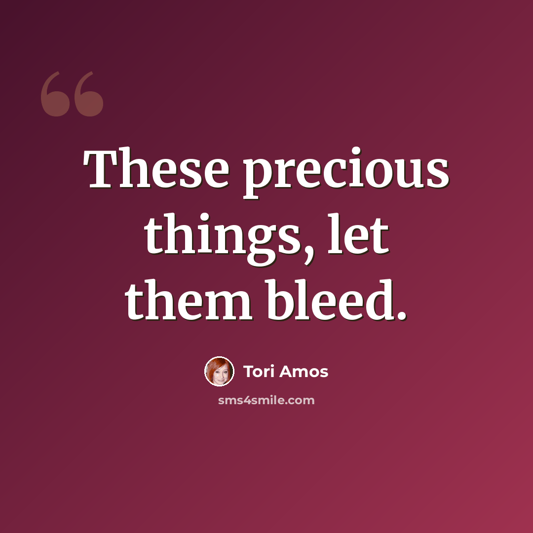“These precious things, let them bleed.” quote by Tori Amos