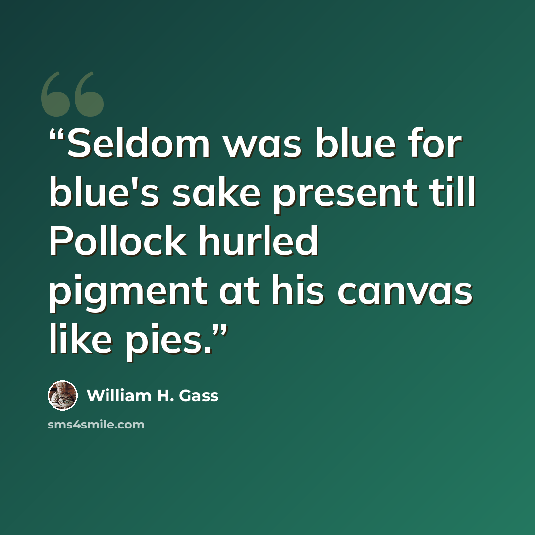 “Seldom was blue for blue's sake present till Pollock hurled pigment at his canvas like pies.” quote by William H. Gass