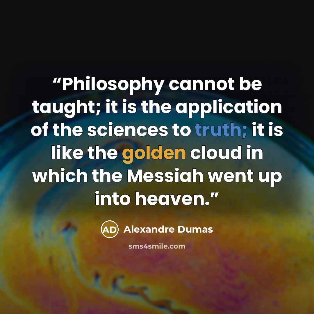 “Philosophy cannot be taught; it is the application of the sciences to truth; it is like the golden cloud in which the Messiah went up into heaven.” quote by Alexandre Dumas