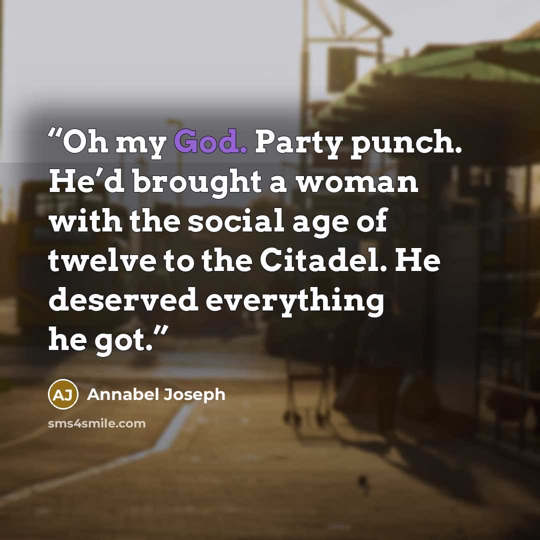 “Oh my God. Party punch. He’d brought a woman with the social age of twelve to the Citadel. He deserved everything he got.” quote by Annabel Joseph