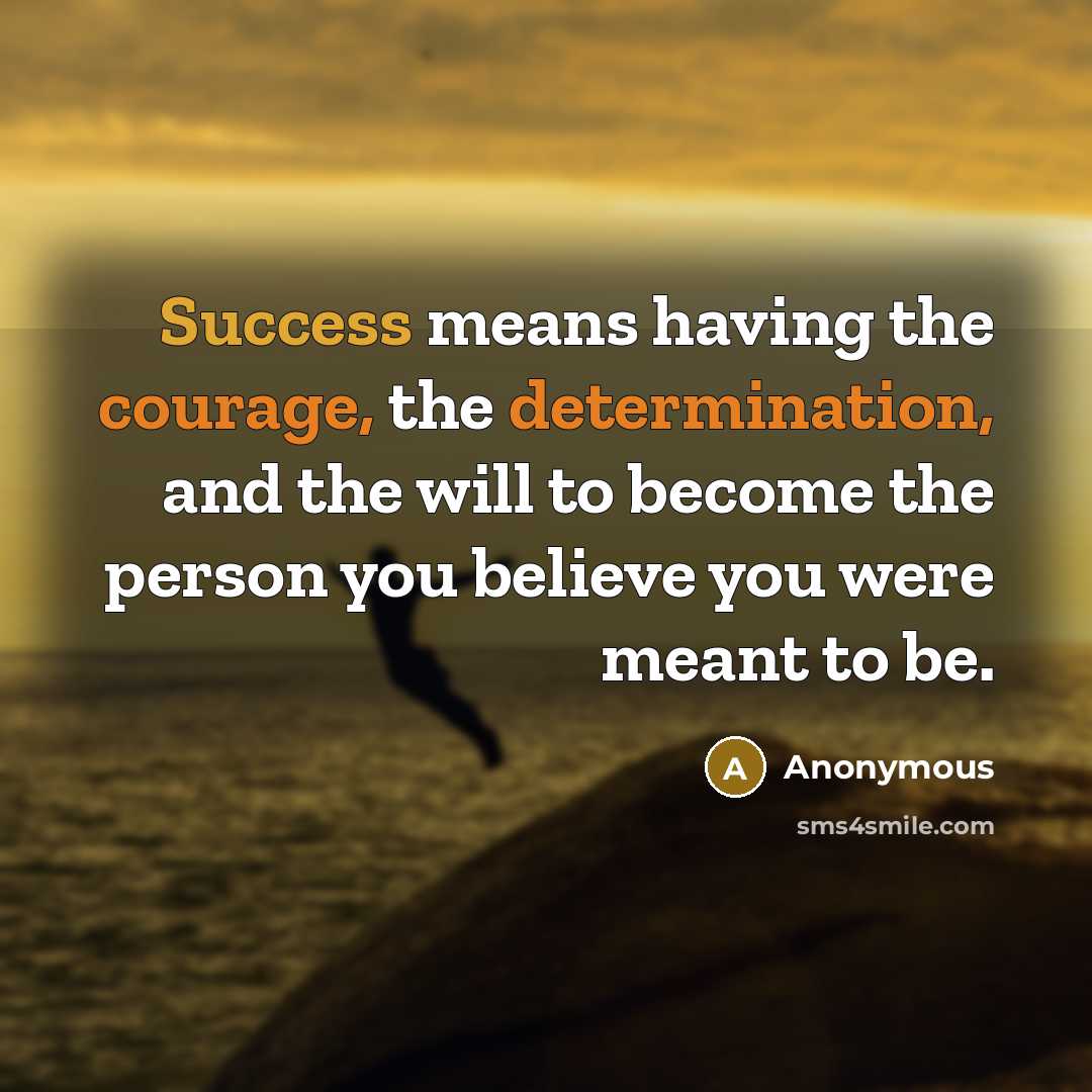 “Success means having the courage, the determination, and the will to become the person you believe you were meant to be.” quote by Anonymous