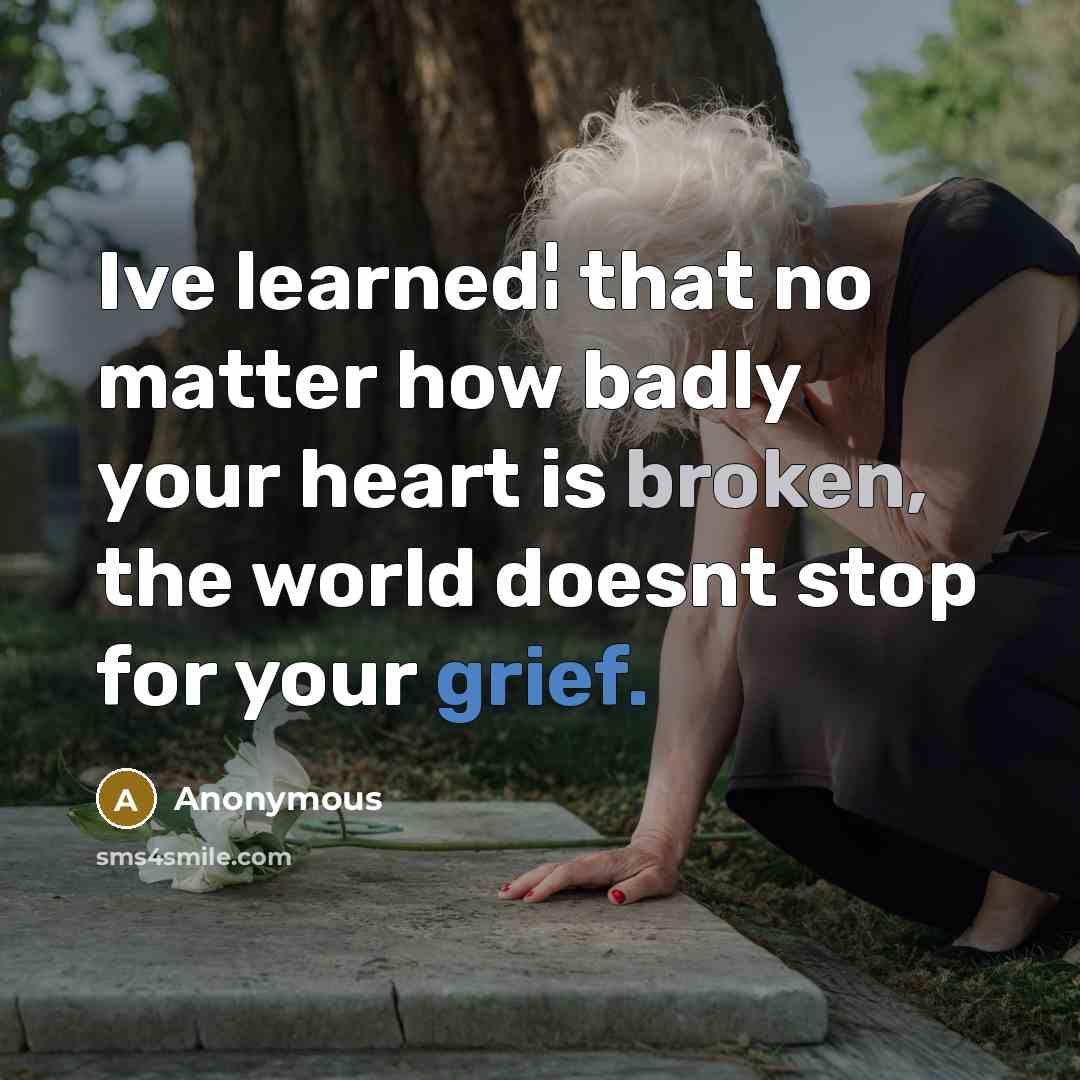 “Ive learned¦ that no matter how badly your heart is broken, the world doesnt stop for your grief.” quote by Anonymous