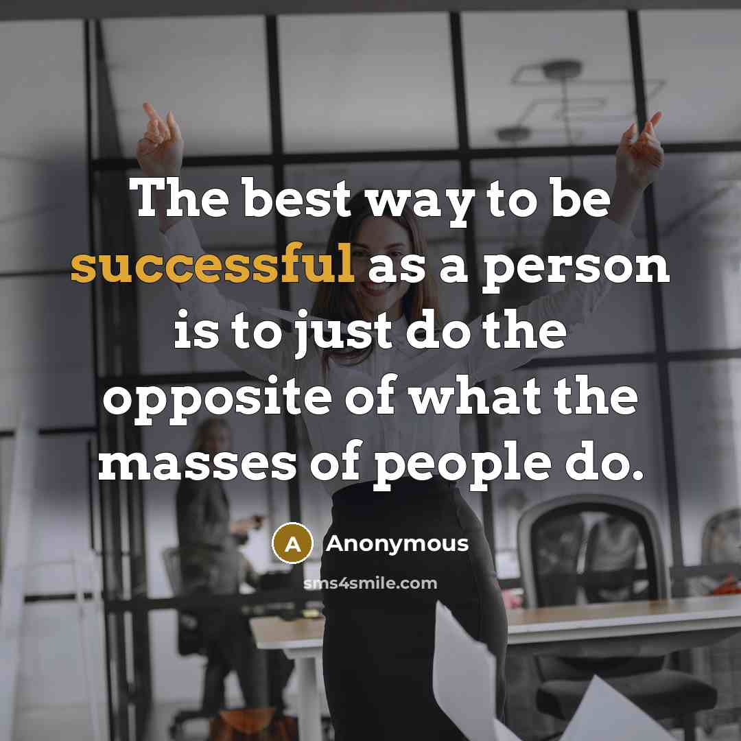 “The best way to be successful as a person is to just do the opposite of what the masses of people do.” quote by Anonymous