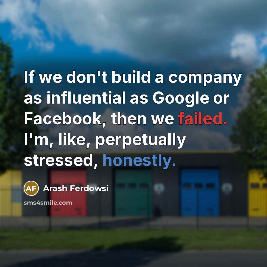 “If we don't build a company as influential as Google or Facebook, then we failed. I'm, like, perpetually stressed, honestly.” quote by Arash Ferdowsi