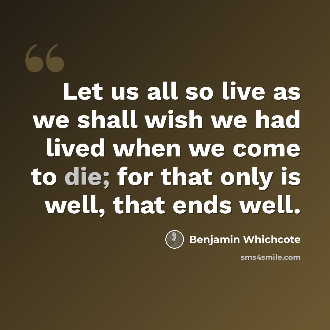 “Let us all so live as we shall wish we had lived when we come to die; for that only is well, that ends well.” quote by Benjamin Whichcote