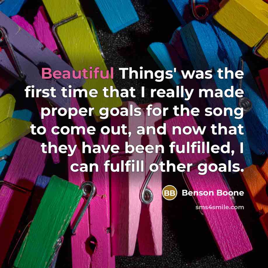 “Beautiful Things' was the first time that I really made proper goals for the song to come out, and now that they have been fulfilled, I can fulfill other goals.” quote by Benson Boone