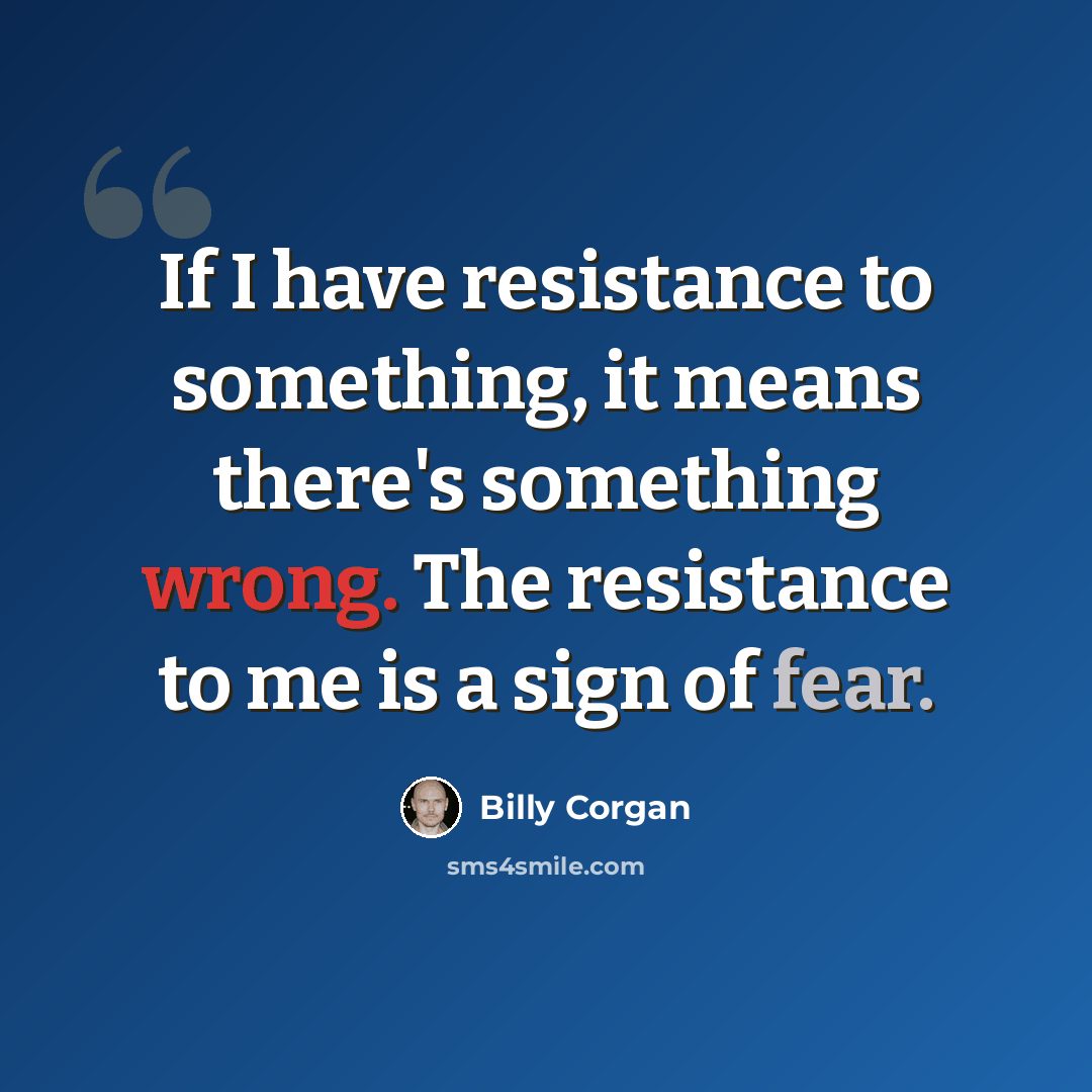 “If I have resistance to something, it means there's something wrong. The resistance to me is a sign of fear.” quote by Billy Corgan