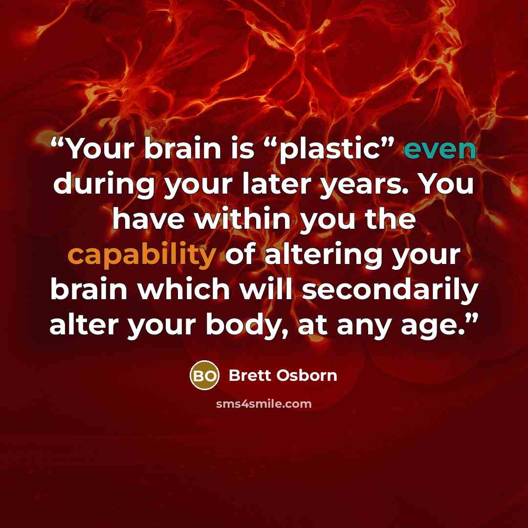 “Your brain is “plastic” even during your later years. You have within you the capability of altering your brain which will secondarily alter your body, at any age.” quote by Brett Osborn