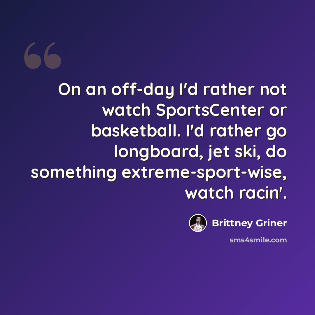 “On an off-day I'd rather not watch SportsCenter or basketball. I'd rather go longboard, jet ski, do something extreme-sport-wise, watch racin'.” quote by Brittney Griner