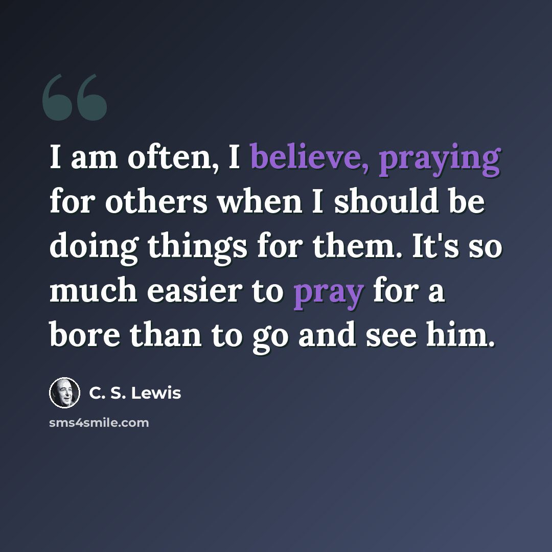 “I am often, I believe, praying for others when I should be doing things for them. It's so much easier to pray for a bore than to go and see him.” quote by C. S. Lewis