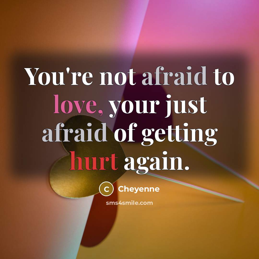 “You're not afraid to love, your just afraid of getting hurt again.” quote by Cheyenne