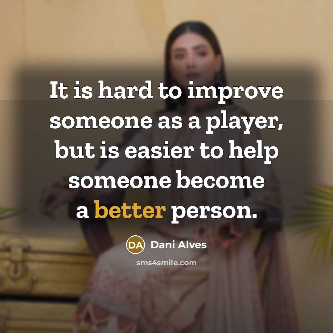 “It is hard to improve someone as a player, but is easier to help someone become a better person.” quote by Dani Alves