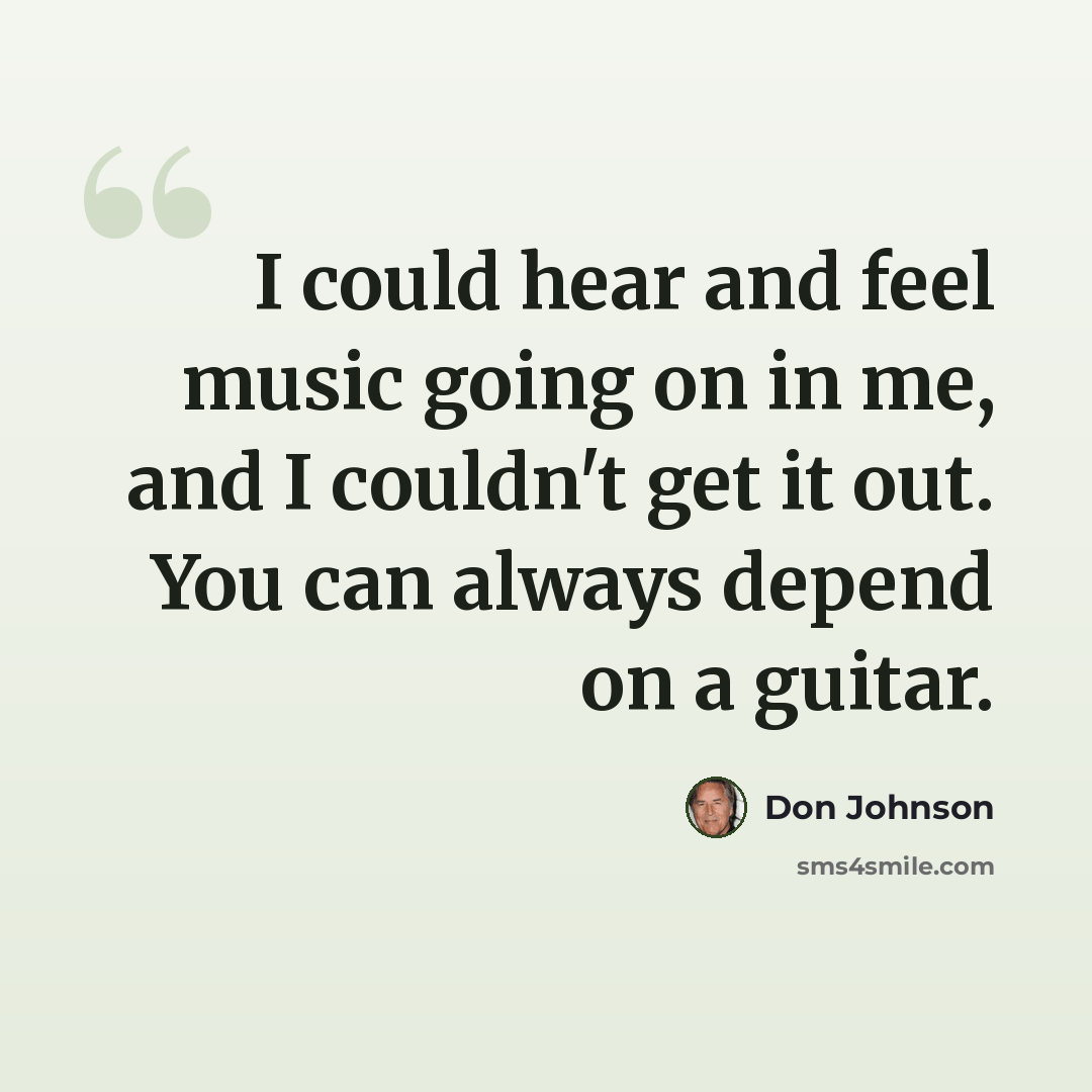 “I could hear and feel music going on in me, and I couldn't get it out. You can always depend on a guitar.” quote by Don Johnson