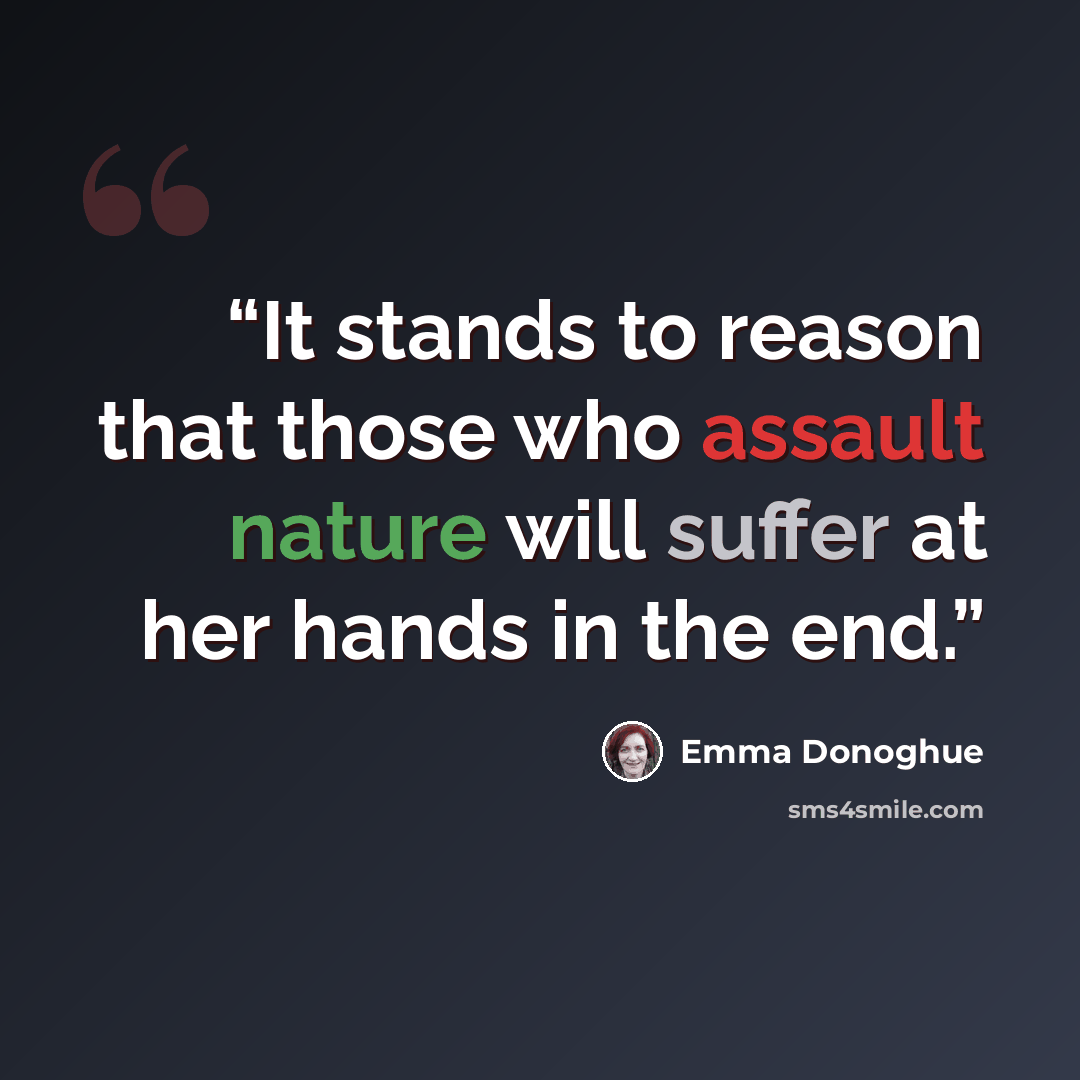 “It stands to reason that those who assault nature will suffer at her hands in the end.” quote by Emma Donoghue