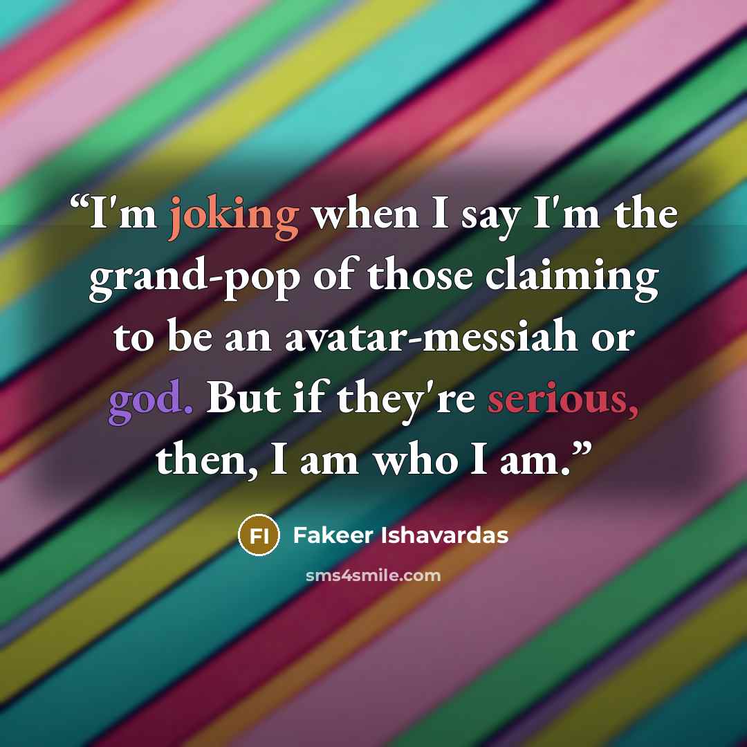 “I'm joking when I say I'm the grand-pop of those claiming to be an avatar-messiah or god. But if they're serious, then, I am who I am.” quote by Fakeer Ishavardas