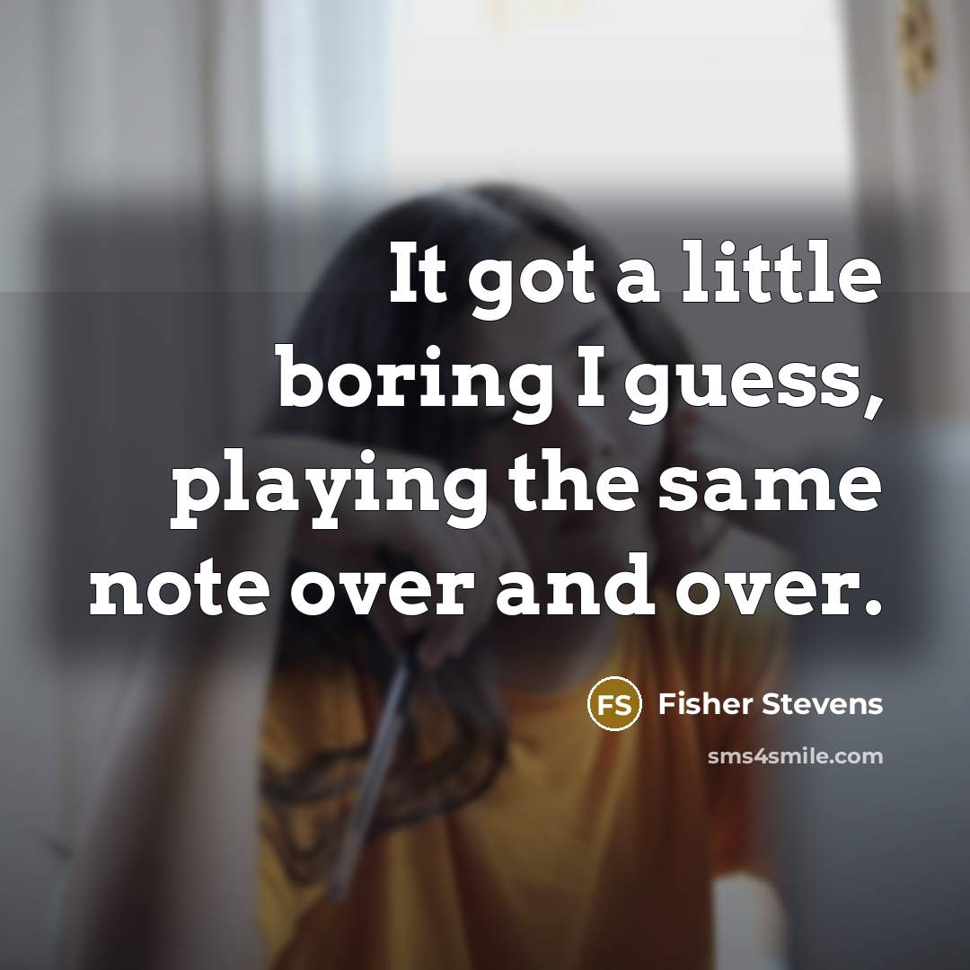 “It got a little boring I guess, playing the same note over and over.” quote by Fisher Stevens