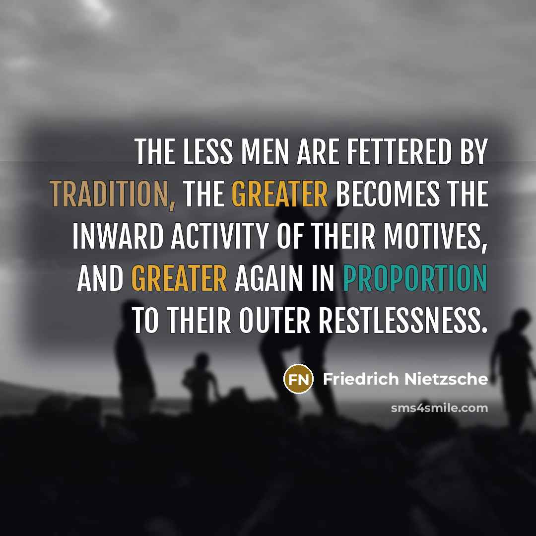 “The less men are fettered by tradition, the greater becomes the inward activity of their motives, and greater again in proportion to their outer restlessness.” quote by Friedrich Nietzsche