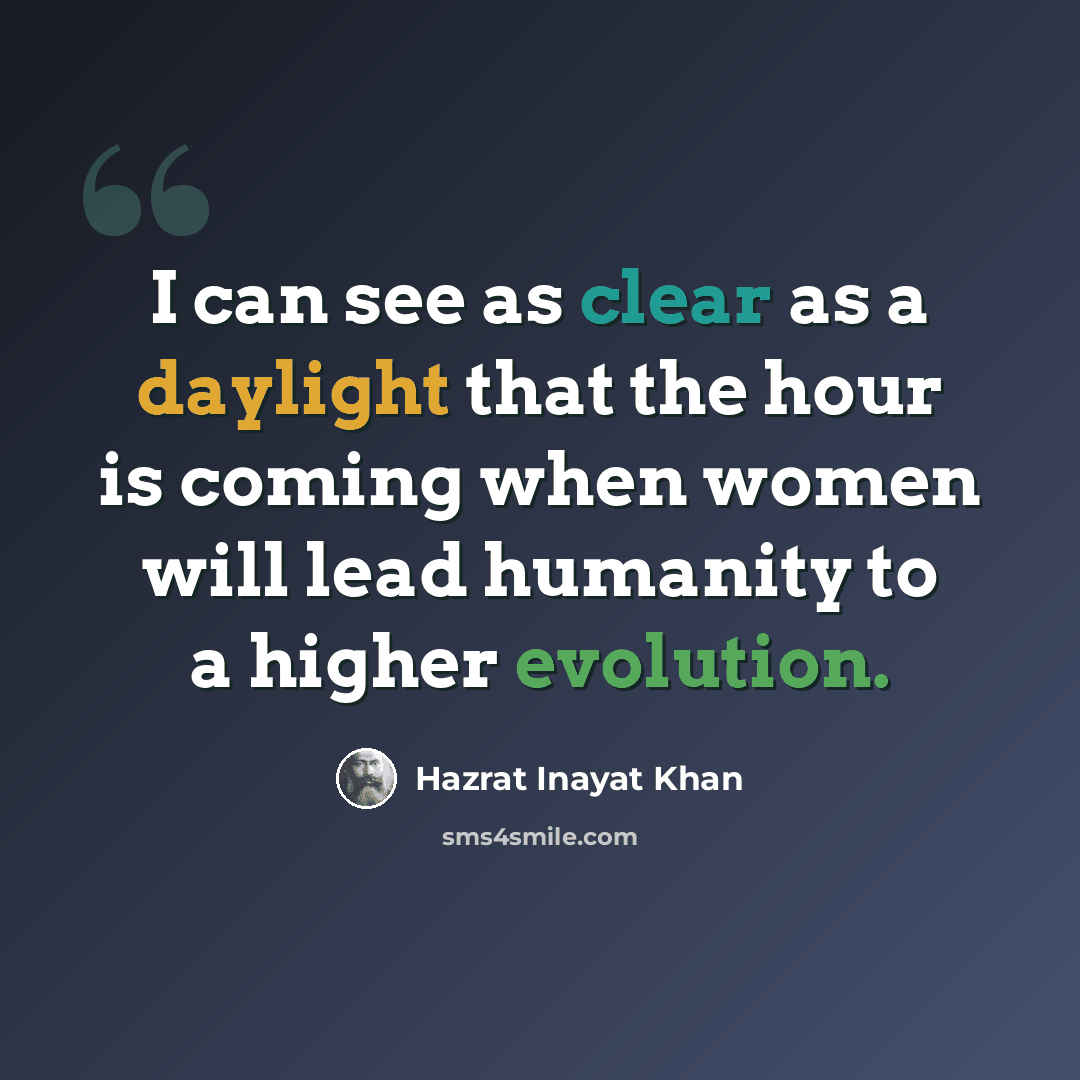 “I can see as clear as a daylight that the hour is coming when women will lead humanity to a higher evolution.” quote by Hazrat Inayat Khan