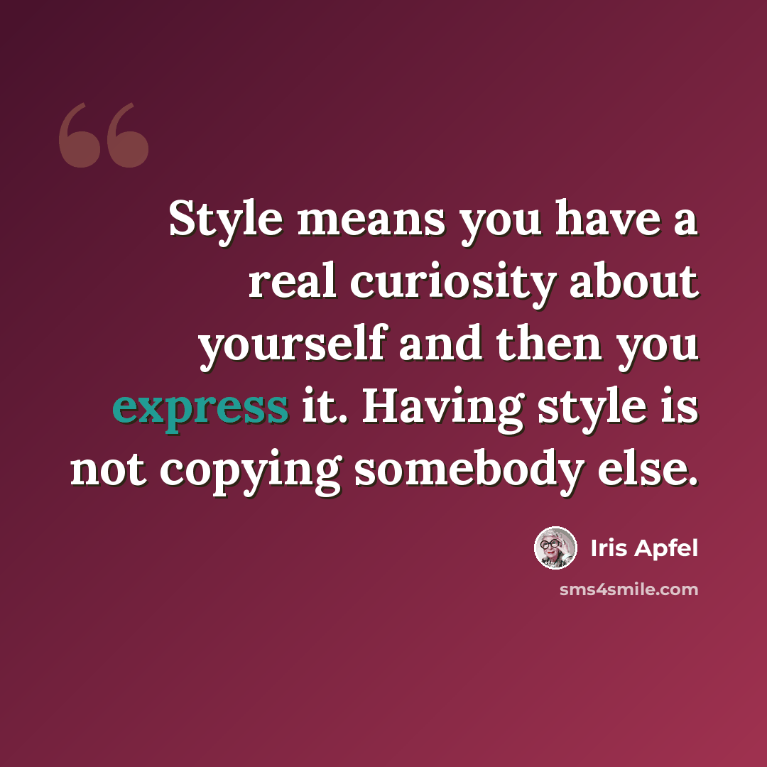 “Style means you have a real curiosity about yourself and then you express it. Having style is not copying somebody else.” quote by Iris Apfel