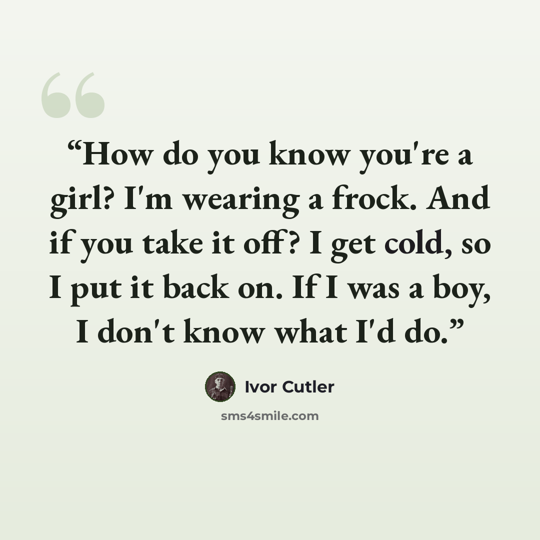 “How do you know you're a girl? I'm wearing a frock. And if you take it off? I get cold, so I put it back on. If I was a boy, I don't know what I'd do.” quote by Ivor Cutler