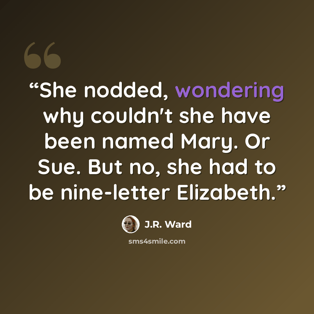 “She nodded, wondering why couldn't she have been named Mary. Or Sue. But no, she had to be nine-letter Elizabeth.” quote by J.R. Ward